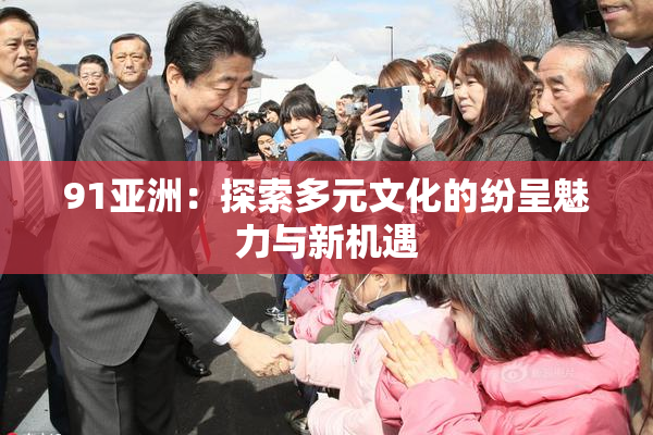 91亚洲：探索多元文化的纷呈魅力与新机遇
