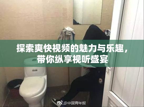 探索爽快视频的魅力与乐趣，带你纵享视听盛宴