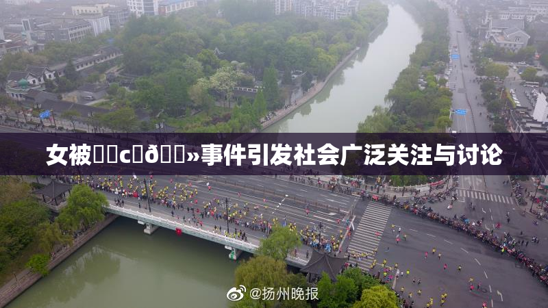 女被❌‌c‌🐻事件引发社会广泛关注与讨论