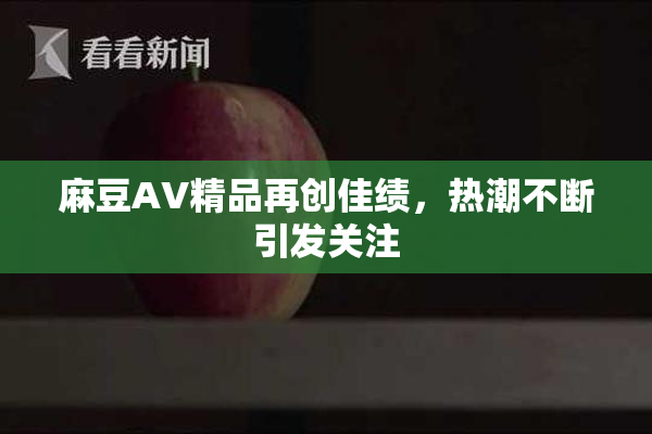 麻豆AV精品再创佳绩，热潮不断引发关注