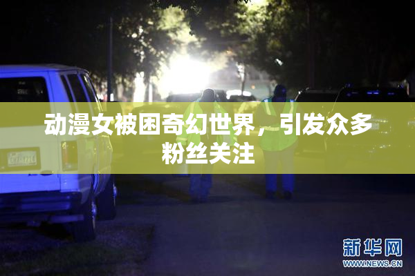 动漫女被困奇幻世界，引发众多粉丝关注