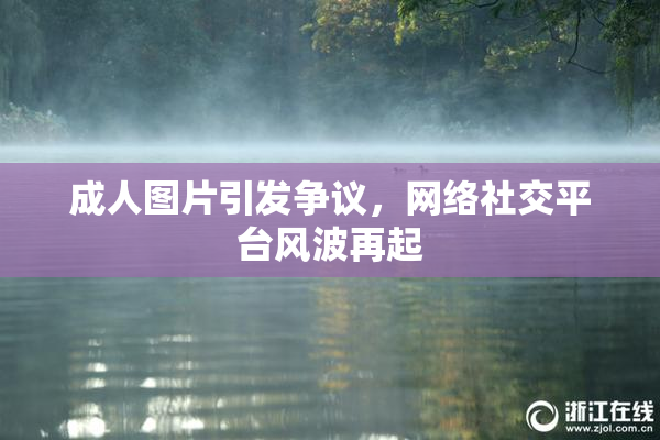 成人图片引发争议，网络社交平台风波再起