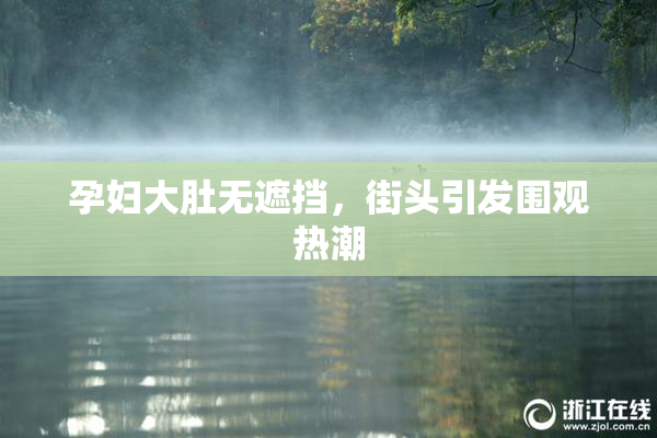 孕妇大肚无遮挡，街头引发围观热潮