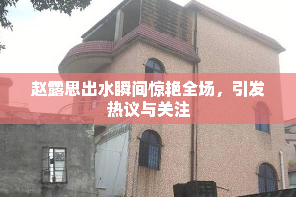 赵露思出水瞬间惊艳全场，引发热议与关注
