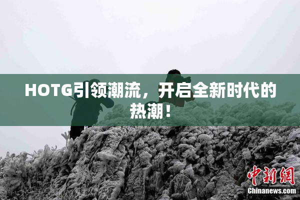 HOTG引领潮流，开启全新时代的热潮！
