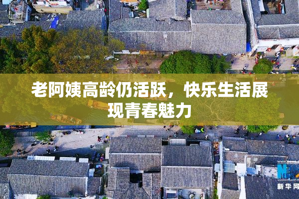 老阿姨高龄仍活跃，快乐生活展现青春魅力