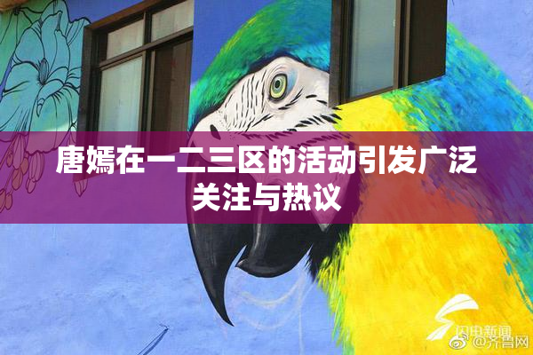 唐嫣在一二三区的活动引发广泛关注与热议