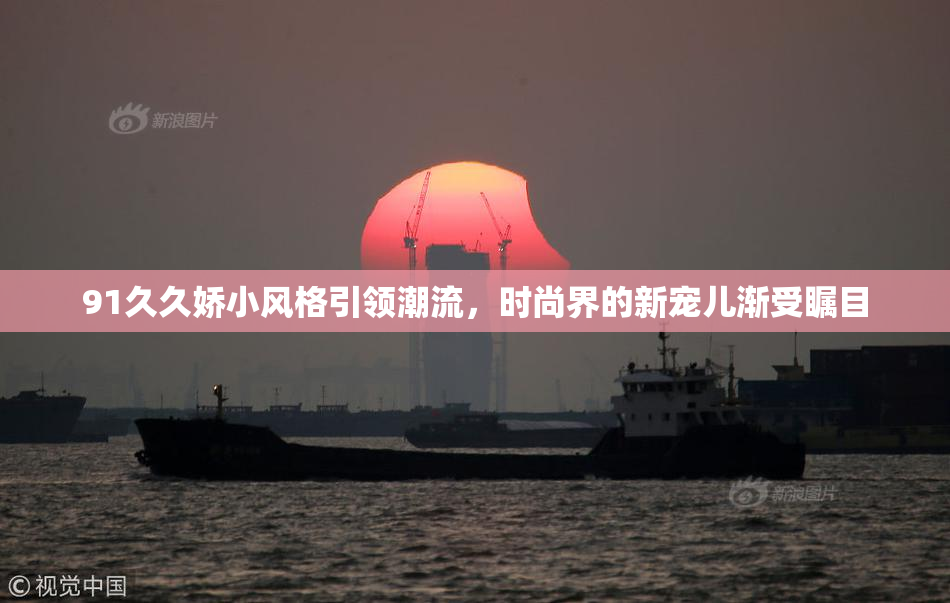 91久久娇小风格引领潮流，时尚界的新宠儿渐受瞩目