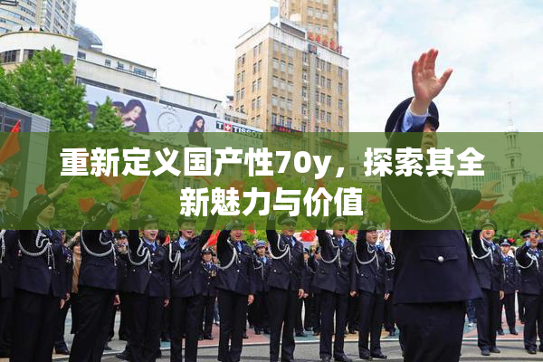 重新定义国产性70y，探索其全新魅力与价值