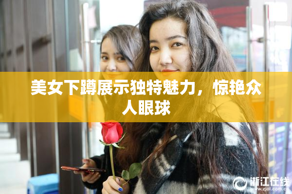 美女下蹲展示独特魅力，惊艳众人眼球