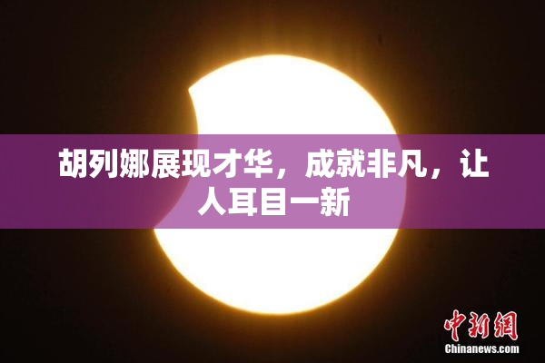 胡列娜展现才华，成就非凡，让人耳目一新
