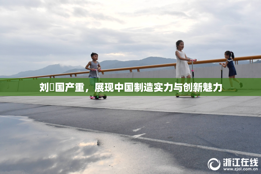刘玥国产重，展现中国制造实力与创新魅力