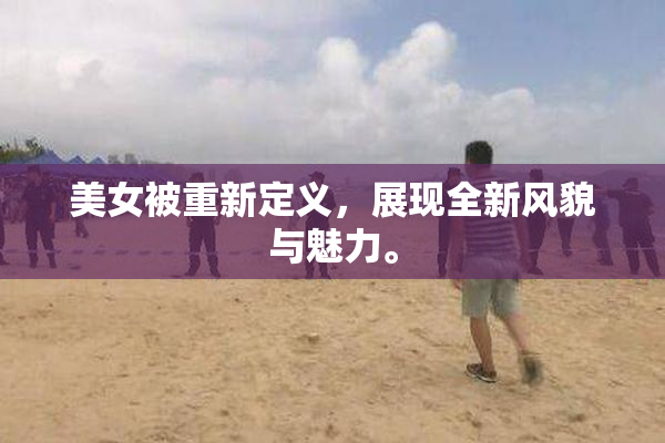 美女被重新定义，展现全新风貌与魅力。