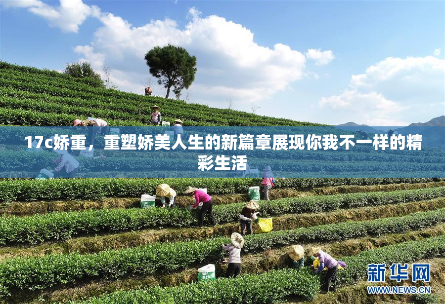 17c娇重，重塑娇美人生的新篇章展现你我不一样的精彩生活