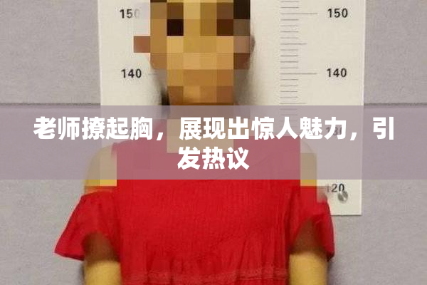 老师撩起胸，展现出惊人魅力，引发热议