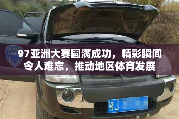 97亚洲大赛圆满成功，精彩瞬间令人难忘，推动地区体育发展