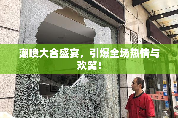 潮喷大合盛宴，引爆全场热情与欢笑！