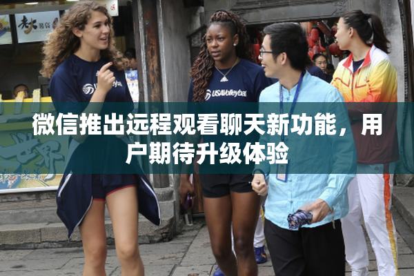 微信推出远程观看聊天新功能，用户期待升级体验