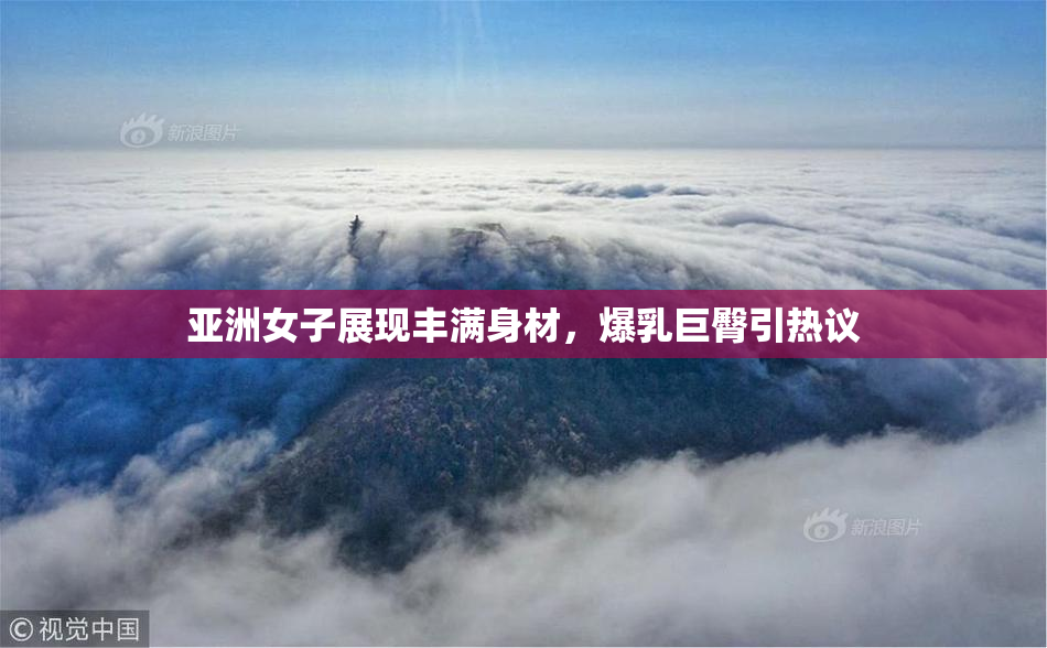亚洲女子展现丰满身材，爆乳巨臀引热议