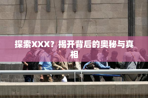 探索XXX？揭开背后的奥秘与真相