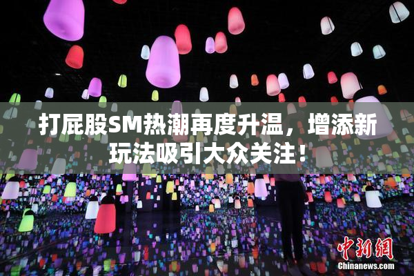 打屁股SM热潮再度升温，增添新玩法吸引大众关注！