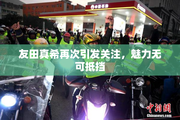 友田真希再次引发关注，魅力无可抵挡