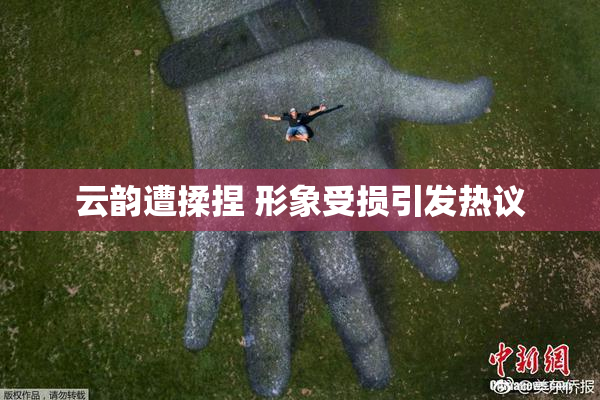 云韵遭揉捏 形象受损引发热议
