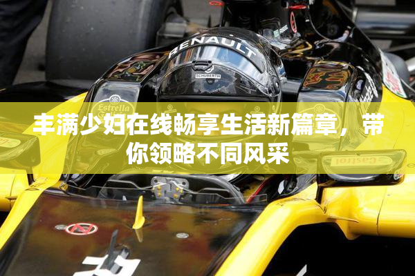 丰满少妇在线畅享生活新篇章，带你领略不同风采