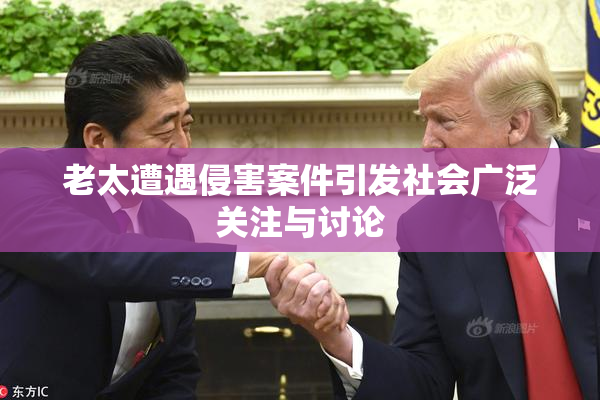 老太遭遇侵害案件引发社会广泛关注与讨论