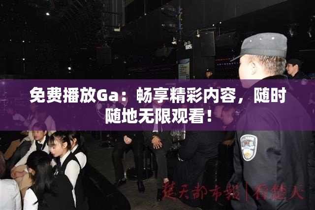 免费播放Ga：畅享精彩内容，随时随地无限观看！