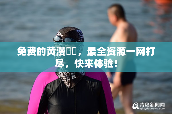 免费的黄漫❌‌，最全资源一网打尽，快来体验！