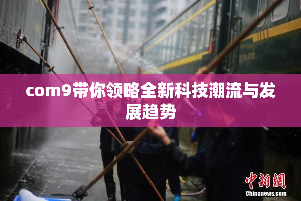 com9带你领略全新科技潮流与发展趋势
