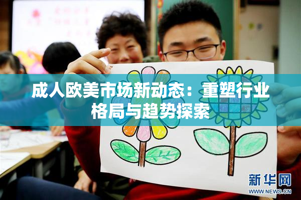 成人欧美市场新动态：重塑行业格局与趋势探索