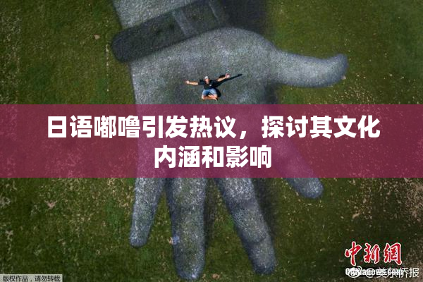 日语嘟噜引发热议，探讨其文化内涵和影响