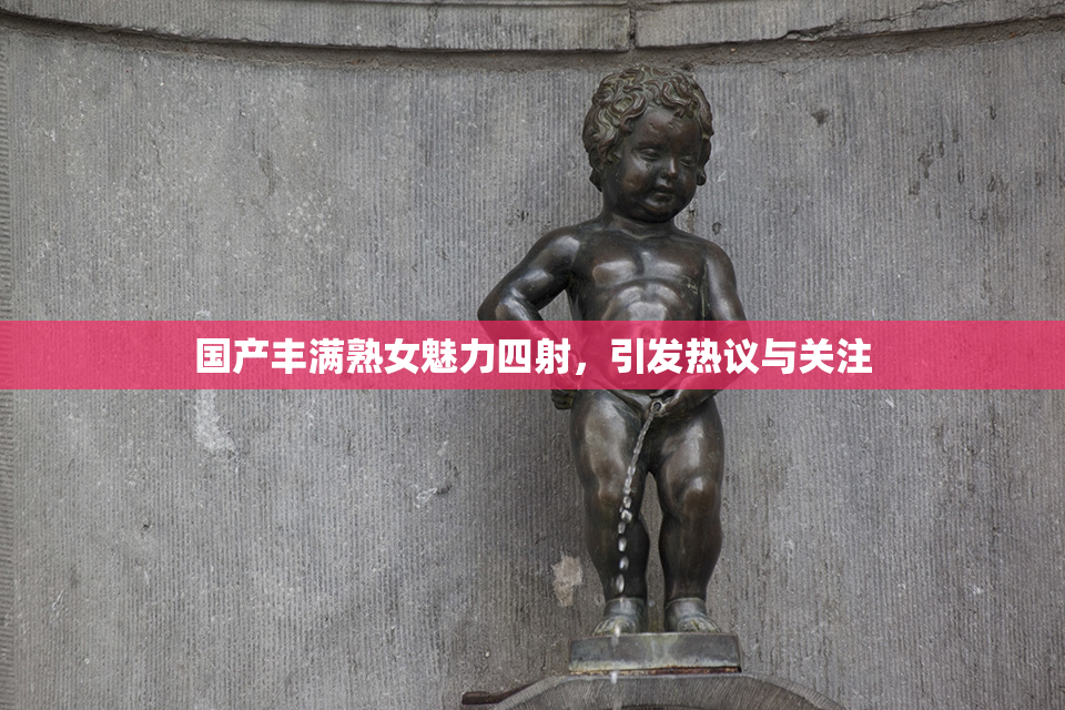 国产丰满熟女魅力四射，引发热议与关注