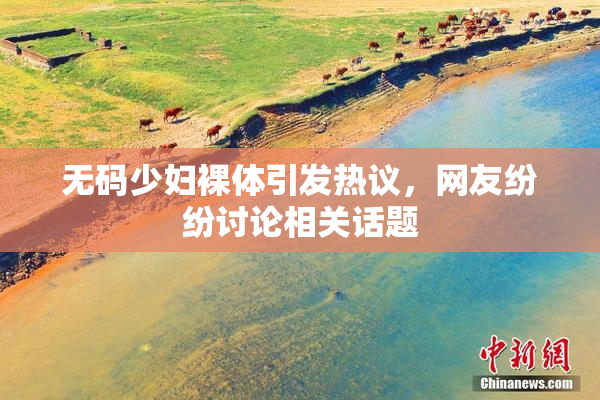 无码少妇裸体引发热议，网友纷纷讨论相关话题