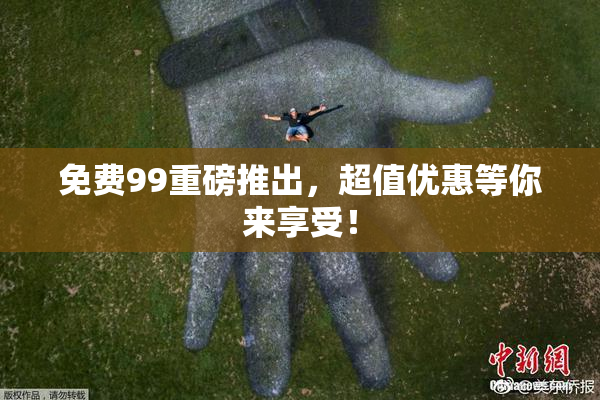 免费99重磅推出，超值优惠等你来享受！
