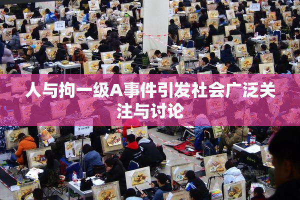 人与拘一级A事件引发社会广泛关注与讨论