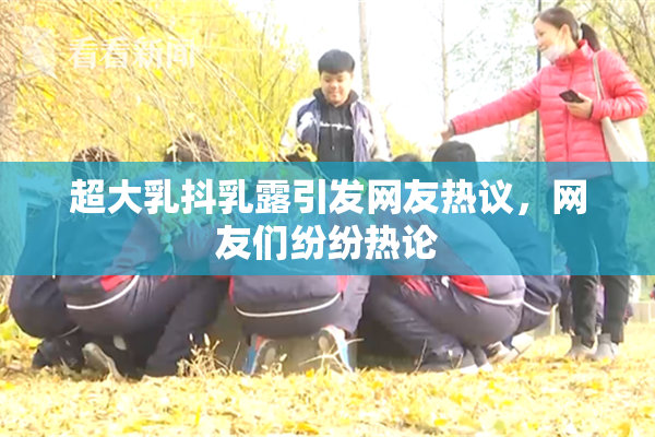 超大乳抖乳露引发网友热议，网友们纷纷热论