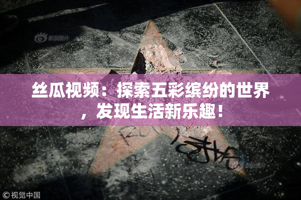 丝瓜视频：探索五彩缤纷的世界，发现生活新乐趣！