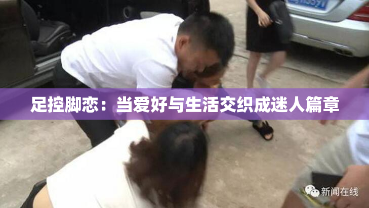 足控脚恋：当爱好与生活交织成迷人篇章