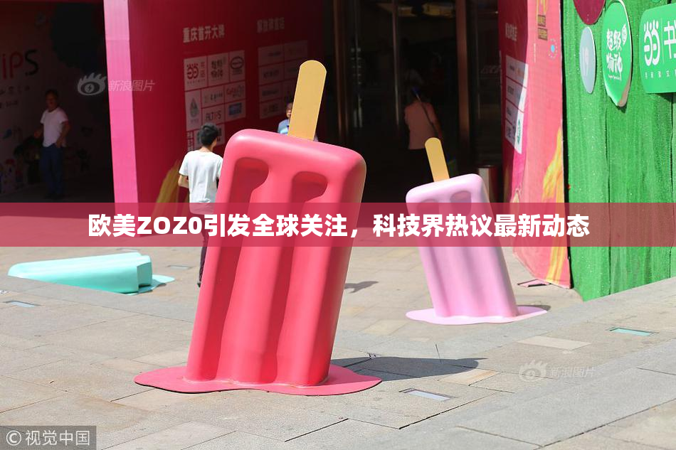 欧美ZOZ0引发全球关注，科技界热议最新动态