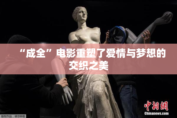 “成全”电影重塑了爱情与梦想的交织之美