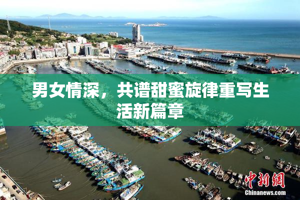 男女情深，共谱甜蜜旋律重写生活新篇章