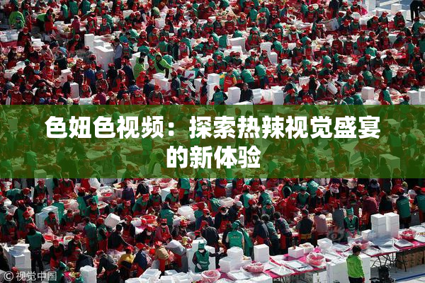 色妞色视频：探索热辣视觉盛宴的新体验