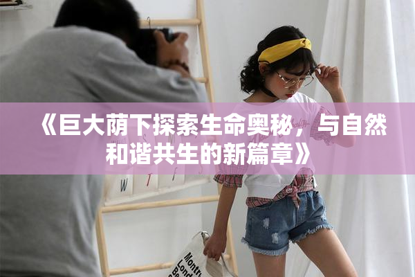《巨大荫下探索生命奥秘，与自然和谐共生的新篇章》