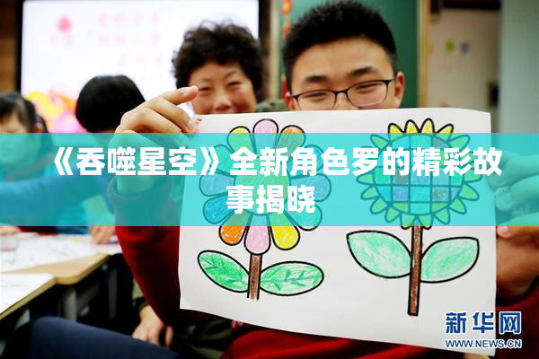 《吞噬星空》全新角色罗的精彩故事揭晓