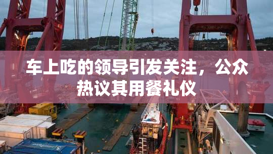 车上吃的领导引发关注，公众热议其用餐礼仪