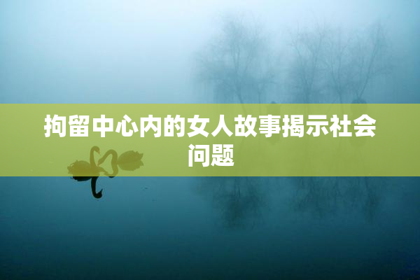 拘留中心内的女人故事揭示社会问题