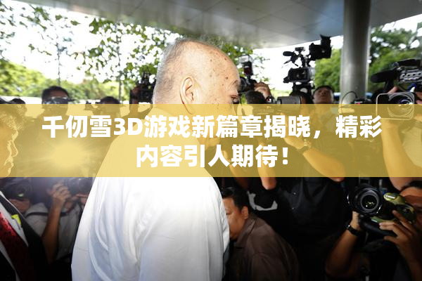 千仞雪3D游戏新篇章揭晓，精彩内容引人期待！
